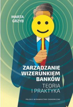 Zarządzanie wizerunkiem banków. Teoria i praktyka